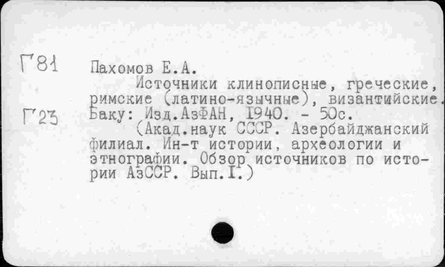 ﻿; б'і Пахомов Е.А.
Источники клинописные, греческие, римские (латино-язычные), византийские Баку :zИзд.АзФАН, 1940. - 50с.
(Акад.наук СССР. Азербайджанский филиал. Ин-т истории, археологии и этнографии. Обзор источников по истории АзССР. Вып.1.)